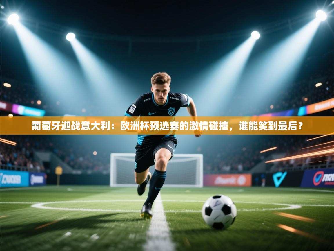 葡萄牙迎战意大利：欧洲杯预选赛的激情碰撞，谁能笑到最后？