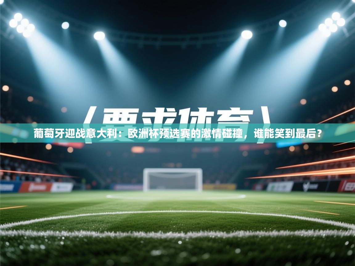 葡萄牙迎战意大利:欧洲杯预选赛的激情碰撞,谁能笑到最后? 第2张