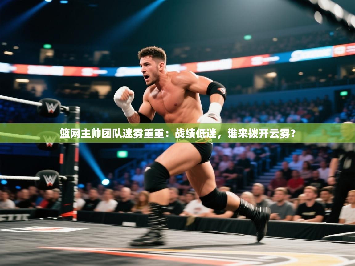 篮网主帅团队迷雾重重：战绩低迷，谁来拨开云雾？