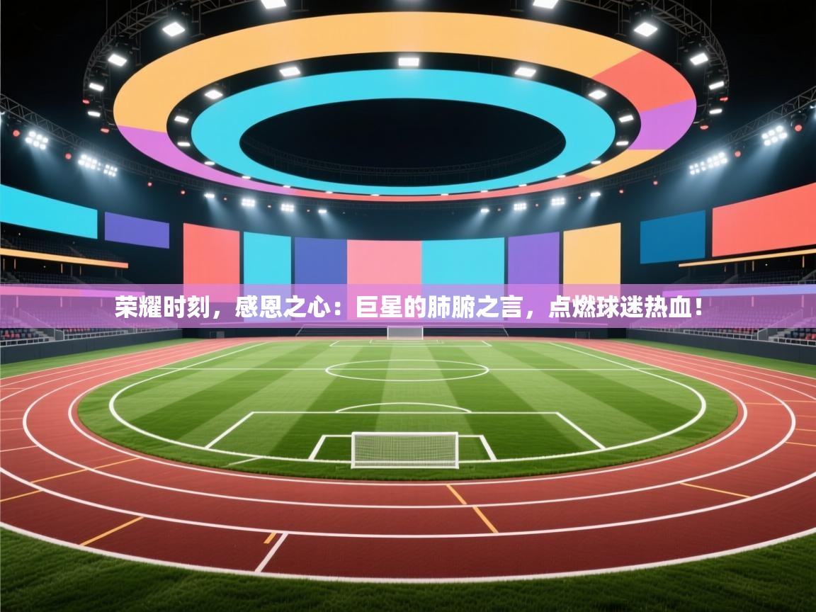 荣耀时刻，感恩之心：巨星的肺腑之言，点燃球迷热血！  第2张